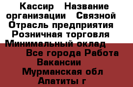 Кассир › Название организации ­ Связной › Отрасль предприятия ­ Розничная торговля › Минимальный оклад ­ 25 000 - Все города Работа » Вакансии   . Мурманская обл.,Апатиты г.